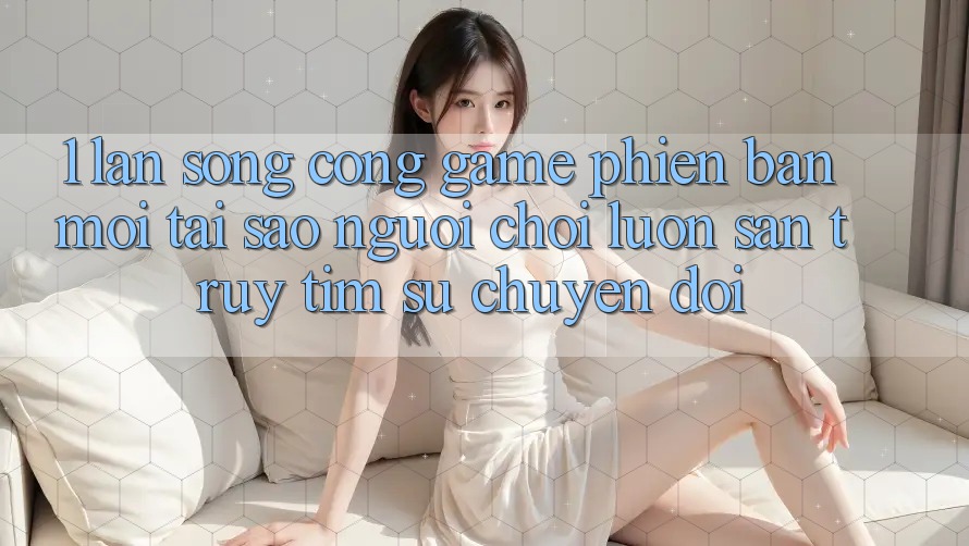 1. Làn Sóng Cổng Game Phiên bản mới: Tại Sao Người Chơi Luôn Săn truy tìm Sự Chuyển đổi? 1. Làn Sóng Cổng Game Phiên bản mới: Tại Sao Người Chơi Luôn Săn truy tìm Sự Chuyển đổi?