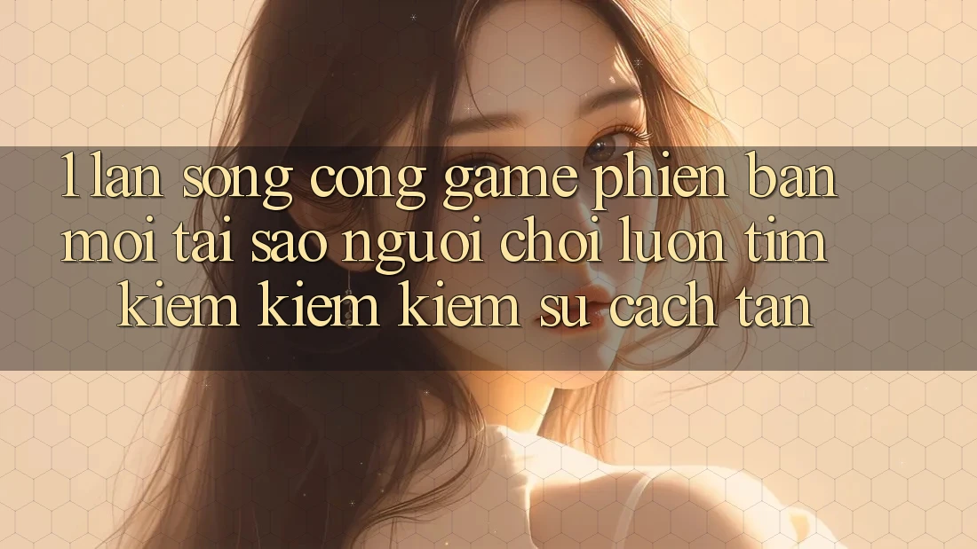 1. Làn Sóng Cổng Game Phiên bản mới: Tại Sao Người Chơi Luôn Tìm kiếm kiếm Kiếm Sự Cách tân? 1. Làn Sóng Cổng Game Phiên bản mới: Tại Sao Người Chơi Luôn Tìm kiếm kiếm Kiếm Sự Cách tân?