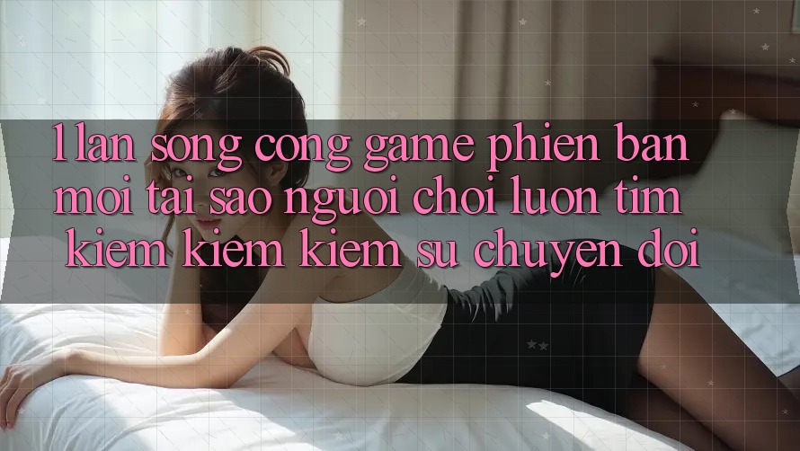 1. Làn Sóng Cổng Game Phiên bản mới: Tại Sao Người Chơi Luôn Tìm kiếm kiếm Kiếm Sự Chuyển đổi? 1. Làn Sóng Cổng Game Phiên bản mới: Tại Sao Người Chơi Luôn Tìm kiếm kiếm Kiếm Sự Chuyển đổi?