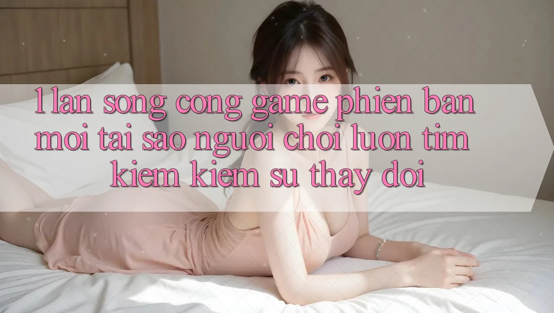 1. Làn Sóng Cổng Game Phiên bản mới: Tại Sao Người Chơi Luôn Tìm kiếm Kiếm Sự Thay Đổi? 1. Làn Sóng Cổng Game Phiên bản mới: Tại Sao Người Chơi Luôn Tìm kiếm Kiếm Sự Thay Đổi?