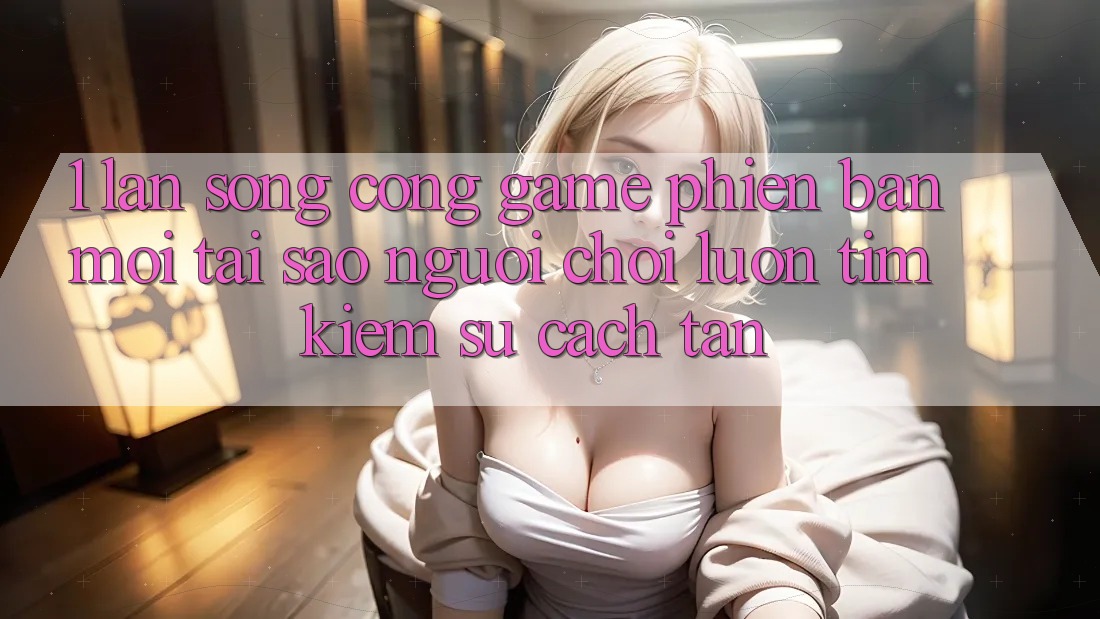 1. Làn Sóng Cổng Game Phiên bản mới: Tại Sao Người Chơi Luôn Tìm Kiếm Sự Cách tân? 1. Làn Sóng Cổng Game Phiên bản mới: Tại Sao Người Chơi Luôn Tìm Kiếm Sự Cách tân?
