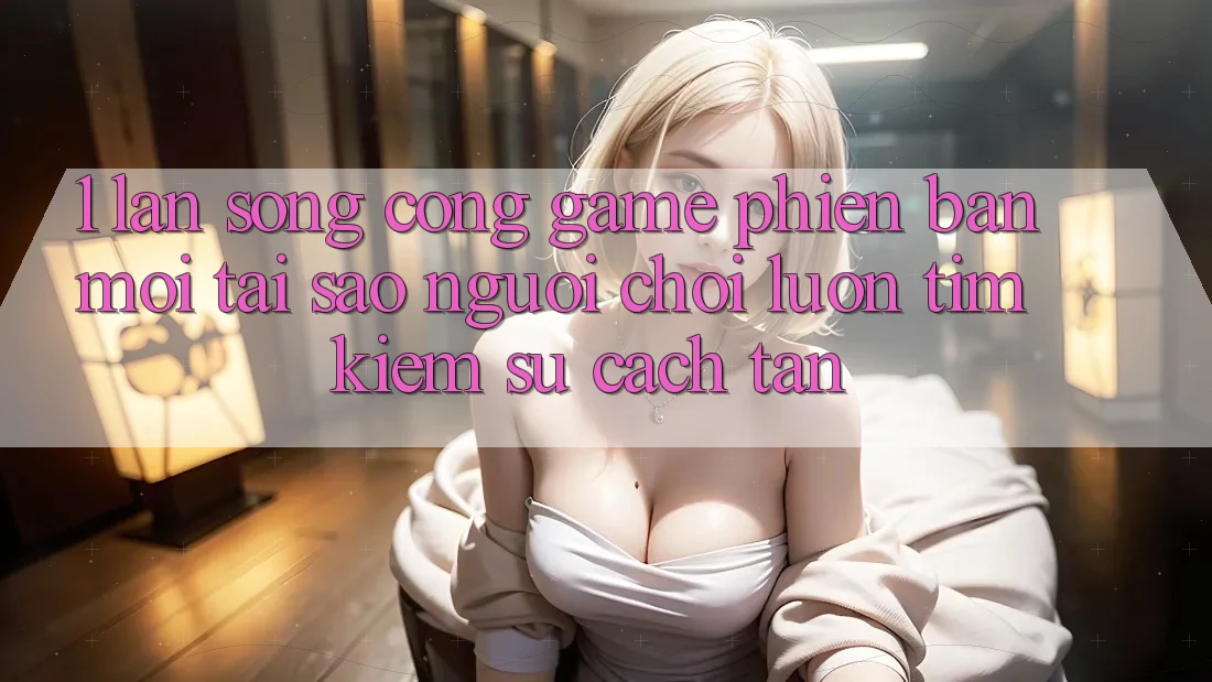 1. Làn Sóng Cổng Game Phiên bản mới: Tại Sao Người chơi Luôn Tìm Kiếm Sự Cách tân?