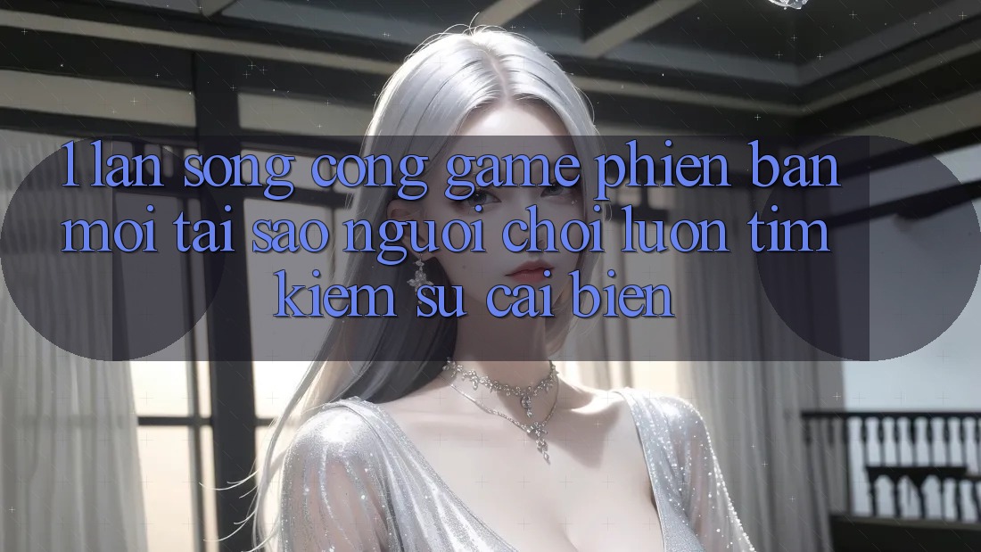1. Làn Sóng Cổng Game Phiên bản mới: Tại Sao Người Chơi Luôn Tìm Kiếm Sự Cải biến? 1. Làn Sóng Cổng Game Phiên bản mới: Tại Sao Người Chơi Luôn Tìm Kiếm Sự Cải biến?