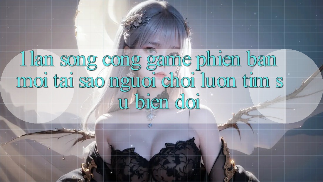 1. Làn Sóng Cổng Game Phiên bản mới: Tại Sao Người Chơi Luôn Tìm Sự Biến đổi?