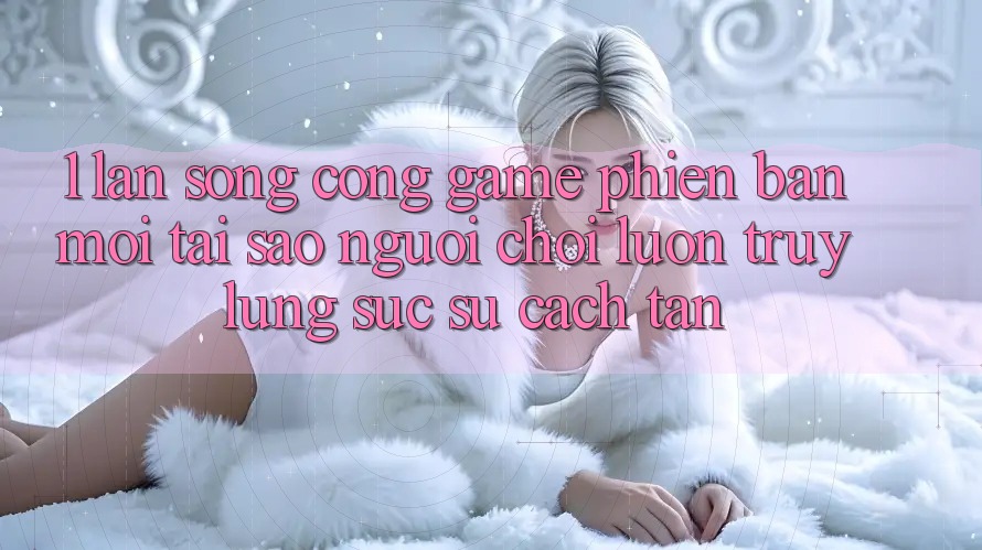 1. Làn Sóng Cổng Game Phiên bản mới: Tại Sao Người Chơi Luôn Truy lùng sục Sự Cách tân? 1. Làn Sóng Cổng Game Phiên bản mới: Tại Sao Người Chơi Luôn Truy lùng sục Sự Cách tân?