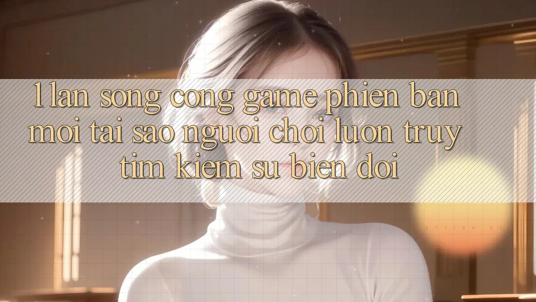 1. Làn Sóng Cổng Game Phiên bản mới: Tại Sao Người Chơi Luôn Truy tìm kiếm Sự Biến đổi? 1. Làn Sóng Cổng Game Phiên bản mới: Tại Sao Người Chơi Luôn Truy tìm kiếm Sự Biến đổi?