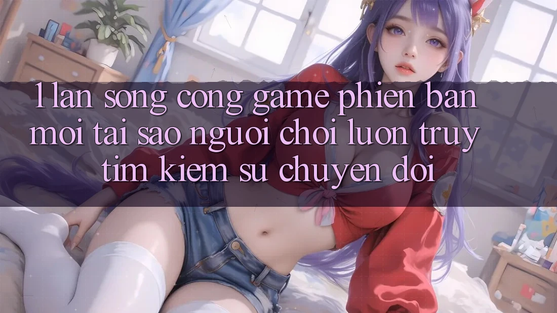1. Làn Sóng Cổng Game Phiên bản mới: Tại Sao Người Chơi Luôn Truy tìm Kiếm Sự Chuyển đổi? 1. Làn Sóng Cổng Game Phiên bản mới: Tại Sao Người Chơi Luôn Truy tìm Kiếm Sự Chuyển đổi?