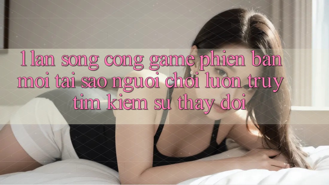 1. Làn Sóng Cổng Game Phiên bản mới: Tại Sao Người Chơi Luôn Truy tìm Kiếm Sự Thay Đổi? 1. Làn Sóng Cổng Game Phiên bản mới: Tại Sao Người Chơi Luôn Truy tìm Kiếm Sự Thay Đổi?