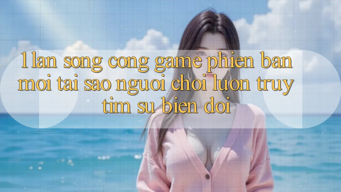 1. Làn Sóng Cổng Game Phiên bản mới: Tại Sao Người Chơi Luôn Truy tìm Sự Biến đổi?