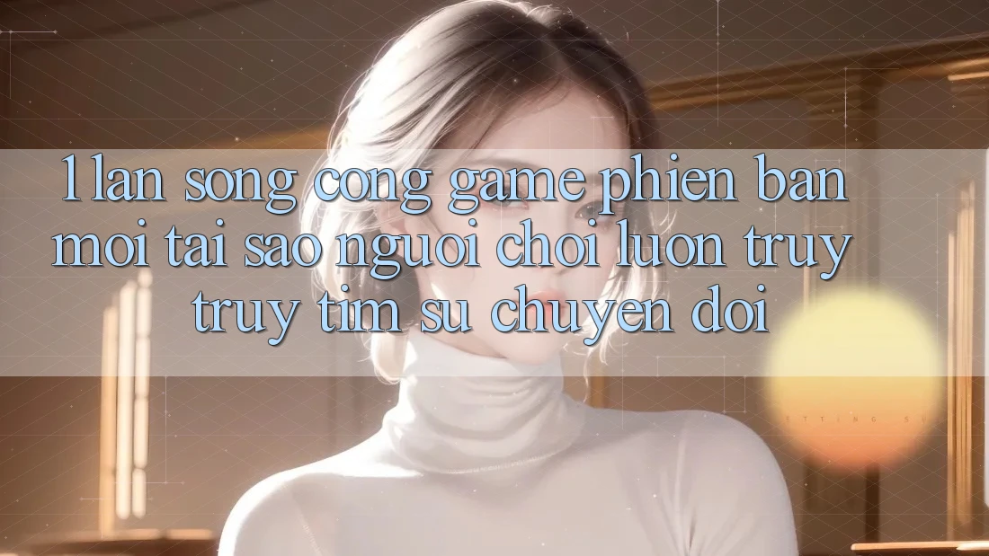 1. Làn Sóng Cổng Game Phiên bản mới: Tại Sao Người Chơi Luôn Truy truy tìm Sự Chuyển đổi? 1. Làn Sóng Cổng Game Phiên bản mới: Tại Sao Người Chơi Luôn Truy truy tìm Sự Chuyển đổi?