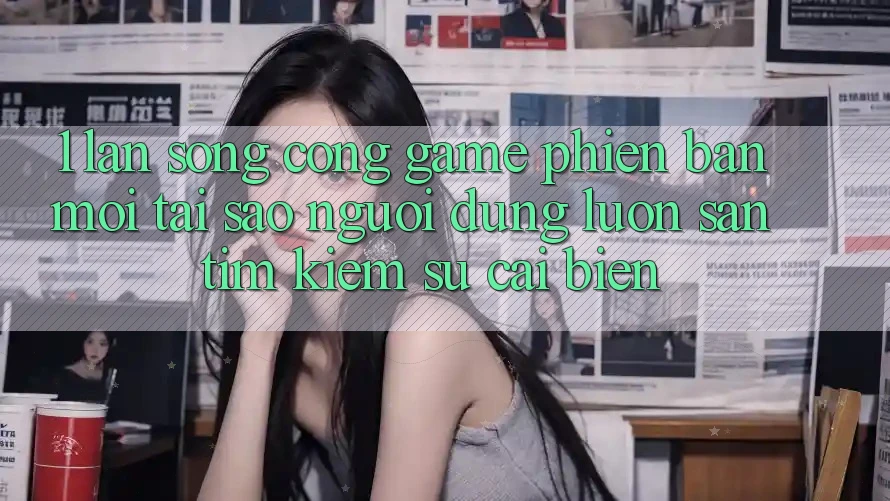 1. Làn Sóng Cổng Game Phiên bản mới: Tại Sao Người dùng Luôn Săn tìm Kiếm Sự Cải biến? 1. Làn Sóng Cổng Game Phiên bản mới: Tại Sao Người dùng Luôn Săn tìm Kiếm Sự Cải biến?