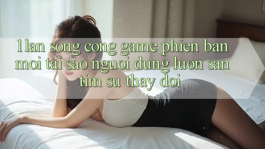 1. Làn Sóng Cổng Game Phiên bản mới: Tại Sao Người dùng Luôn Săn tìm Sự Thay đổi? 1. Làn Sóng Cổng Game Phiên bản mới: Tại Sao Người dùng Luôn Săn tìm Sự Thay đổi?