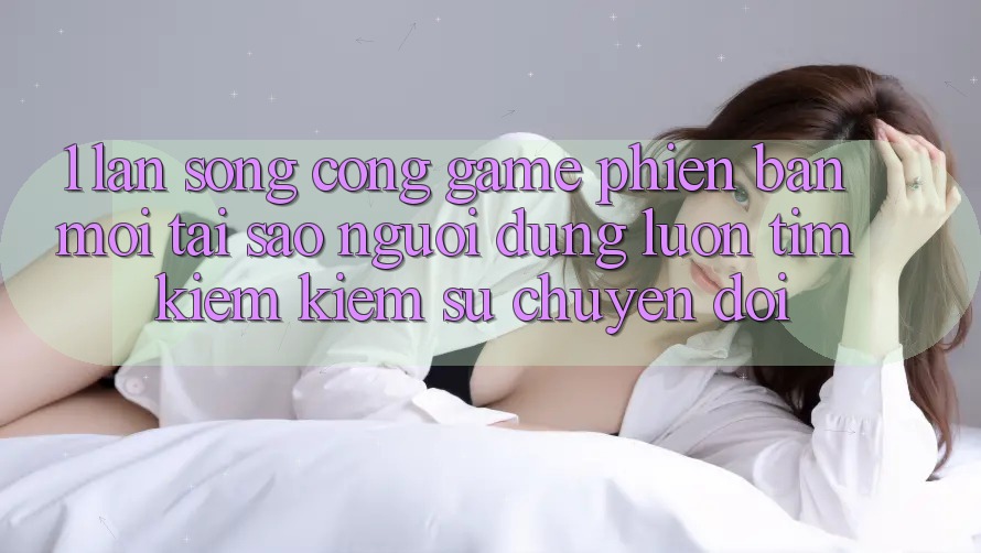 1. Làn Sóng Cổng Game Phiên bản mới: Tại Sao Người dùng Luôn Tìm kiếm Kiếm Sự Chuyển đổi? 1. Làn Sóng Cổng Game Phiên bản mới: Tại Sao Người dùng Luôn Tìm kiếm Kiếm Sự Chuyển đổi?