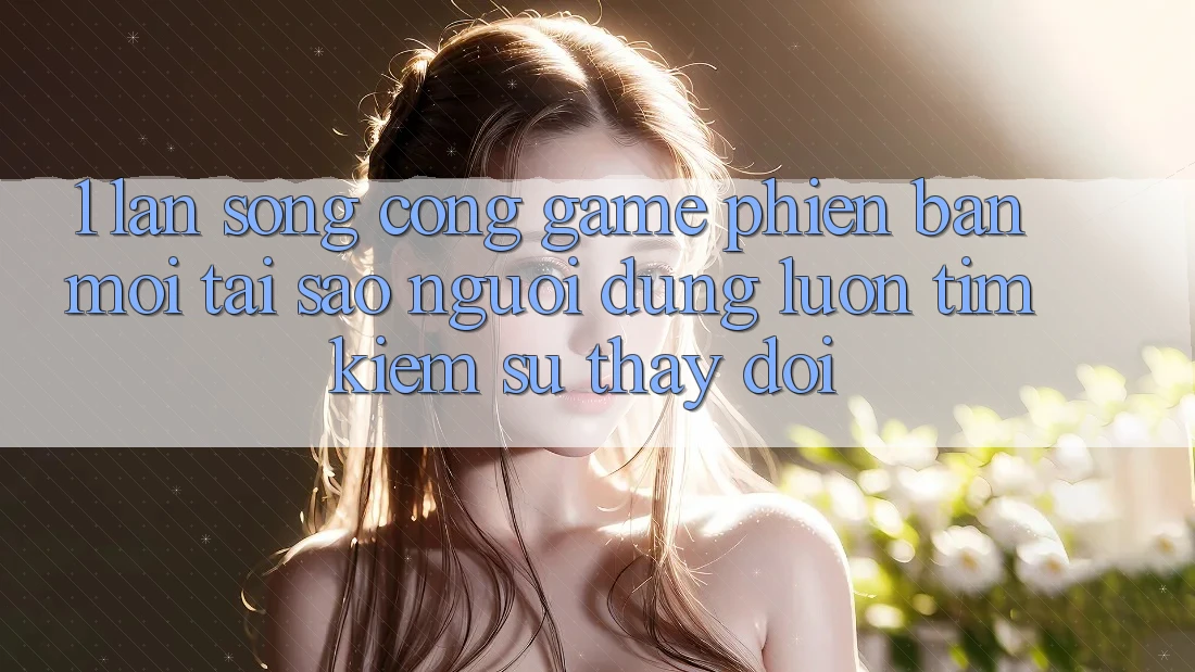 1. Làn Sóng Cổng Game Phiên bản mới: Tại Sao Người dùng Luôn Tìm Kiếm Sự Thay Đổi? 1. Làn Sóng Cổng Game Phiên bản mới: Tại Sao Người dùng Luôn Tìm Kiếm Sự Thay Đổi?