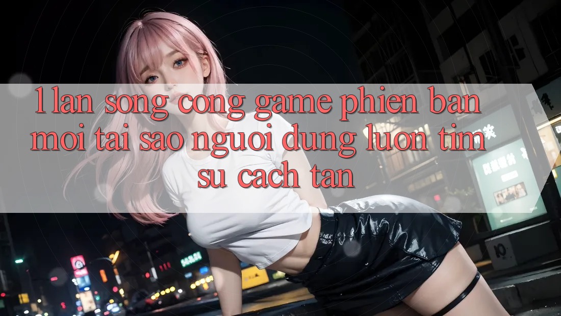 1. Làn Sóng Cổng Game Phiên bản mới: Tại Sao Người dùng Luôn Tìm Sự Cách tân? 1. Làn Sóng Cổng Game Phiên bản mới: Tại Sao Người dùng Luôn Tìm Sự Cách tân?
