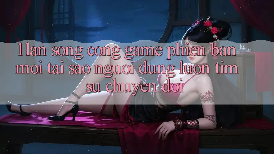 1. Làn Sóng Cổng Game Phiên bản mới: Tại Sao Người dùng Luôn Tìm Sự Chuyển đổi? 1. Làn Sóng Cổng Game Phiên bản mới: Tại Sao Người dùng Luôn Tìm Sự Chuyển đổi?
