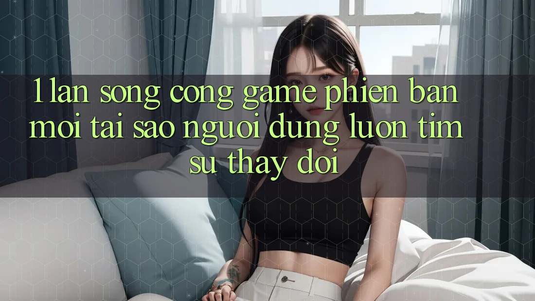 1. Làn Sóng Cổng Game Phiên bản mới: Tại Sao Người dùng Luôn Tìm Sự Thay Đổi? 1. Làn Sóng Cổng Game Phiên bản mới: Tại Sao Người dùng Luôn Tìm Sự Thay Đổi?