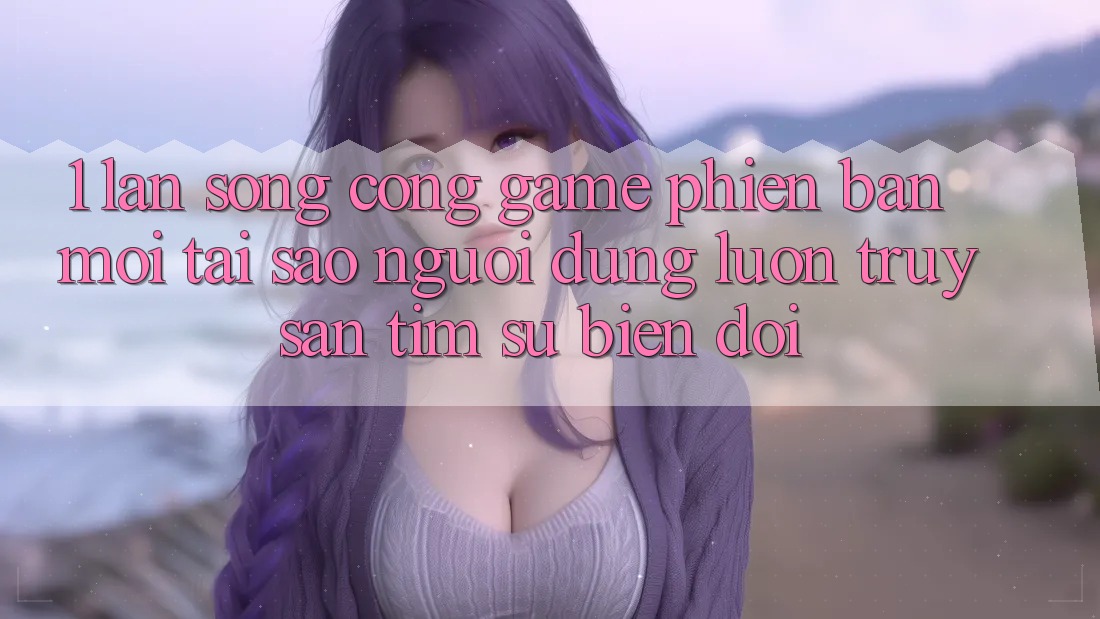 1. Làn Sóng Cổng Game Phiên bản mới: Tại Sao Người dùng Luôn Truy săn tìm Sự Biến đổi?