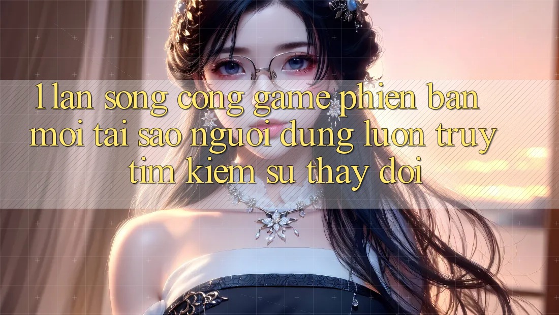 1. Làn Sóng Cổng Game Phiên bản mới: Tại Sao Người dùng Luôn Truy tìm Kiếm Sự Thay Đổi? 1. Làn Sóng Cổng Game Phiên bản mới: Tại Sao Người dùng Luôn Truy tìm Kiếm Sự Thay Đổi?
