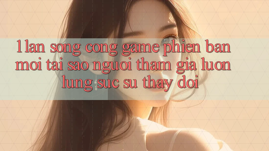 1. Làn Sóng Cổng Game Phiên bản mới: Tại Sao Người tham gia Luôn Lùng sục Sự Thay Đổi? 1. Làn Sóng Cổng Game Phiên bản mới: Tại Sao Người tham gia Luôn Lùng sục Sự Thay Đổi?