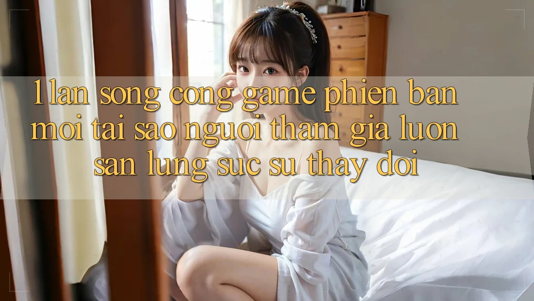 1. Làn Sóng Cổng Game Phiên bản mới: Tại Sao Người tham gia Luôn Săn lùng sục Sự Thay Đổi? 1. Làn Sóng Cổng Game Phiên bản mới: Tại Sao Người tham gia Luôn Săn lùng sục Sự Thay Đổi?