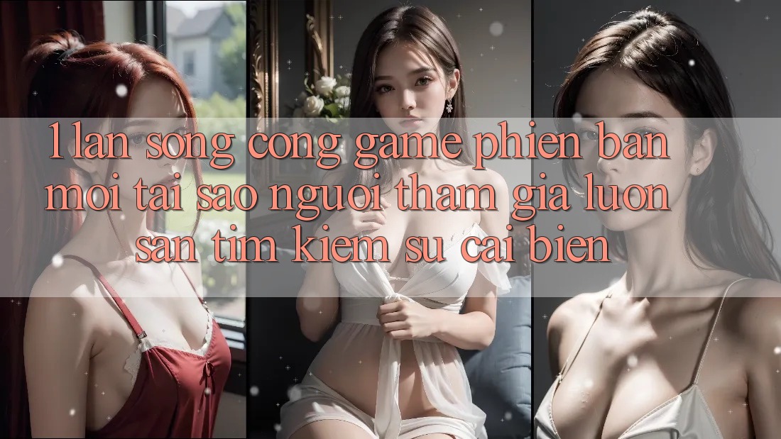 1. Làn Sóng Cổng Game Phiên bản mới: Tại Sao Người tham gia Luôn Săn tìm Kiếm Sự Cải biến? 1. Làn Sóng Cổng Game Phiên bản mới: Tại Sao Người tham gia Luôn Săn tìm Kiếm Sự Cải biến?