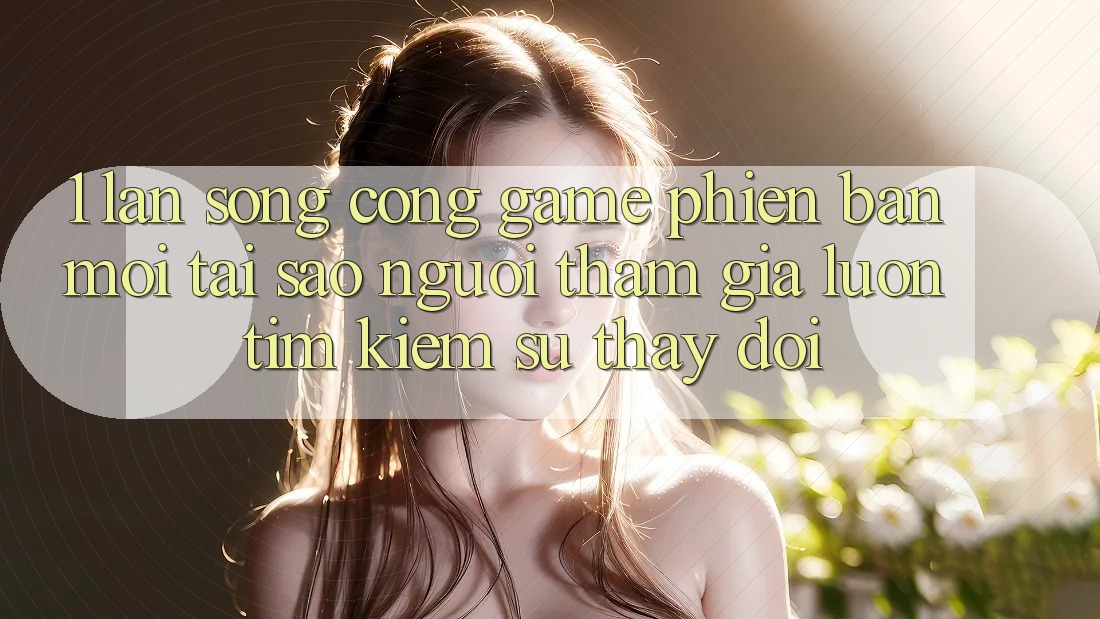 1. Làn Sóng Cổng Game Phiên bản mới: Tại Sao Người tham gia Luôn Tìm Kiếm Sự Thay Đổi? 1. Làn Sóng Cổng Game Phiên bản mới: Tại Sao Người tham gia Luôn Tìm Kiếm Sự Thay Đổi?