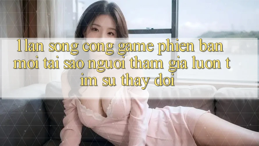 1. Làn Sóng Cổng Game Phiên bản mới: Tại Sao Người tham gia Luôn Tìm Sự Thay Đổi? 1. Làn Sóng Cổng Game Phiên bản mới: Tại Sao Người tham gia Luôn Tìm Sự Thay Đổi?