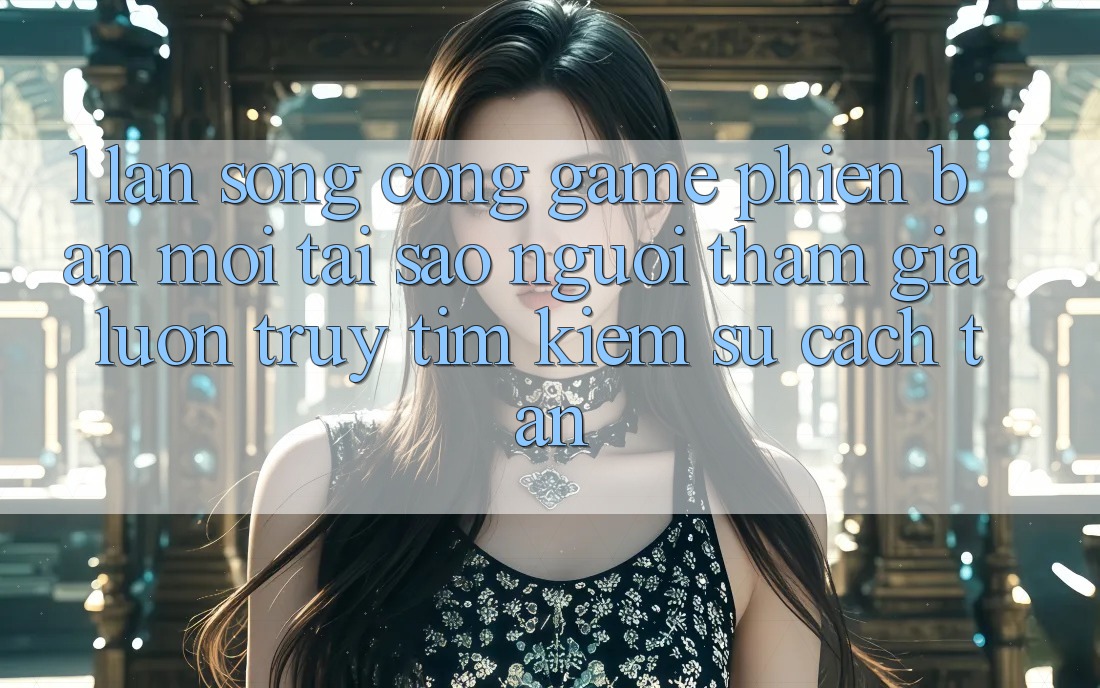 1. Làn Sóng Cổng Game Phiên bản mới: Tại Sao Người tham gia Luôn Truy tìm kiếm Sự Cách tân? 1. Làn Sóng Cổng Game Phiên bản mới: Tại Sao Người tham gia Luôn Truy tìm kiếm Sự Cách tân?