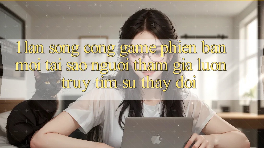 1. Làn Sóng Cổng Game Phiên bản mới: Tại Sao Người tham gia Luôn Truy tìm Sự Thay đổi?