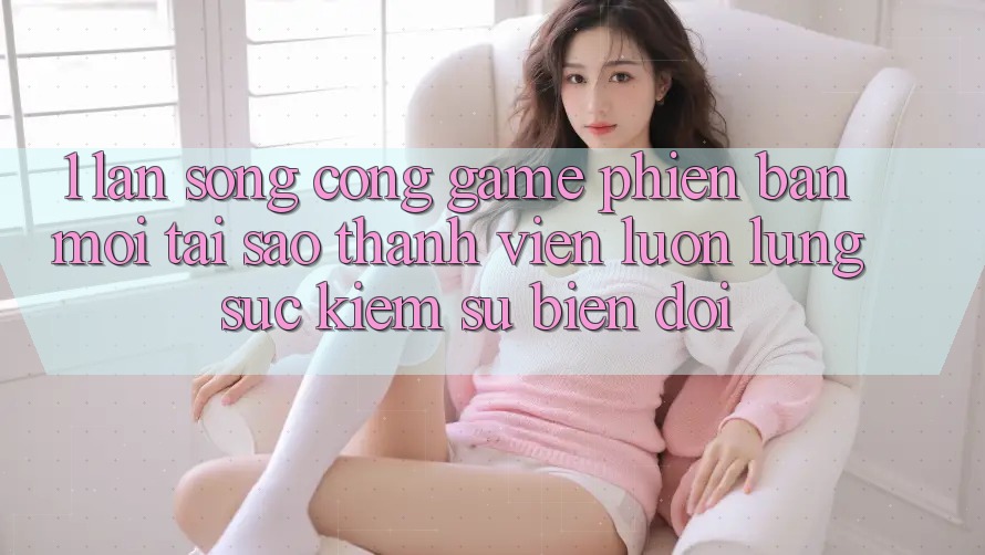 1. Làn Sóng Cổng Game Phiên bản mới: Tại Sao Thành viên Luôn Lùng sục Kiếm Sự Biến đổi? 1. Làn Sóng Cổng Game Phiên bản mới: Tại Sao Thành viên Luôn Lùng sục Kiếm Sự Biến đổi?