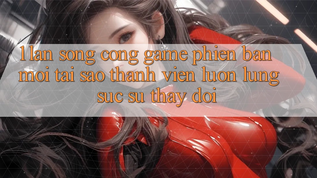 1. Làn Sóng Cổng Game Phiên bản mới: Tại Sao Thành viên Luôn Lùng sục Sự Thay Đổi? 1. Làn Sóng Cổng Game Phiên bản mới: Tại Sao Thành viên Luôn Lùng sục Sự Thay Đổi?