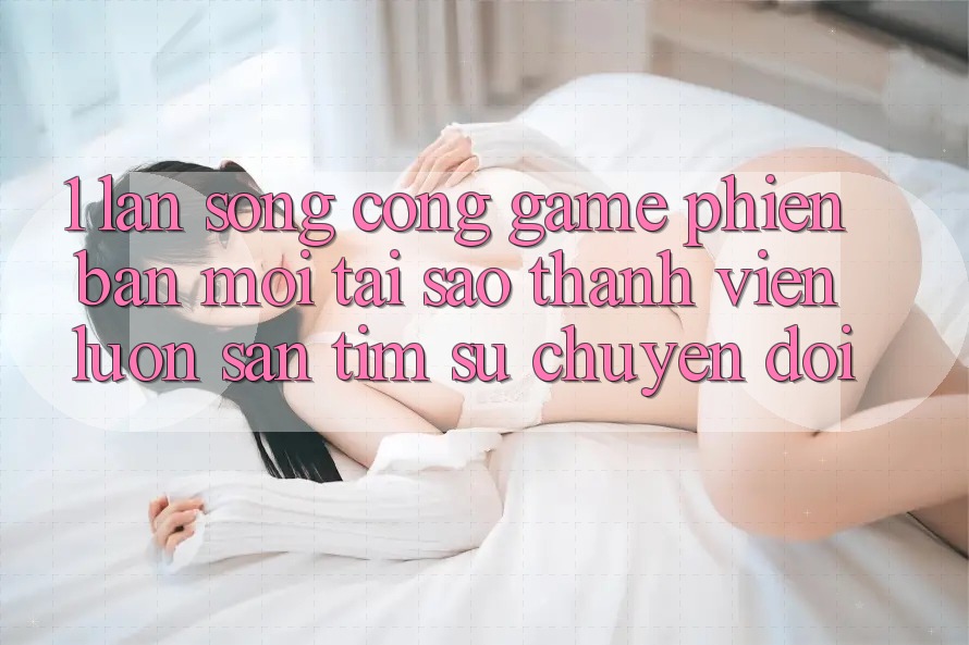 1. Làn Sóng Cổng Game Phiên bản mới: Tại Sao Thành viên Luôn Săn tìm Sự Chuyển đổi? 1. Làn Sóng Cổng Game Phiên bản mới: Tại Sao Thành viên Luôn Săn tìm Sự Chuyển đổi?