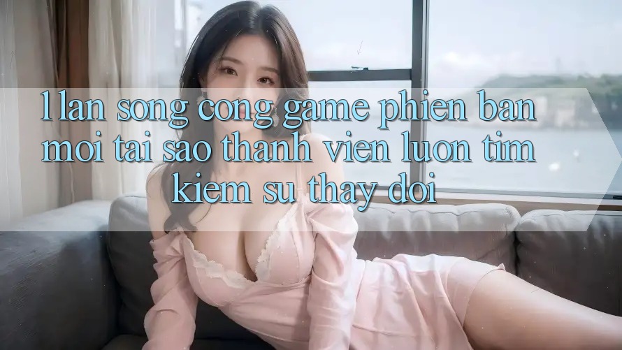 1. Làn Sóng Cổng Game Phiên bản mới: Tại Sao Thành viên Luôn Tìm Kiếm Sự Thay Đổi? 1. Làn Sóng Cổng Game Phiên bản mới: Tại Sao Thành viên Luôn Tìm Kiếm Sự Thay Đổi?