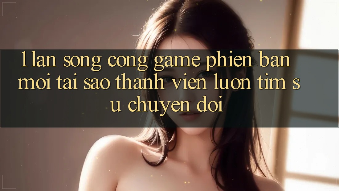 1. Làn Sóng Cổng Game Phiên bản mới: Tại Sao Thành viên Luôn Tìm Sự Chuyển đổi? 1. Làn Sóng Cổng Game Phiên bản mới: Tại Sao Thành viên Luôn Tìm Sự Chuyển đổi?