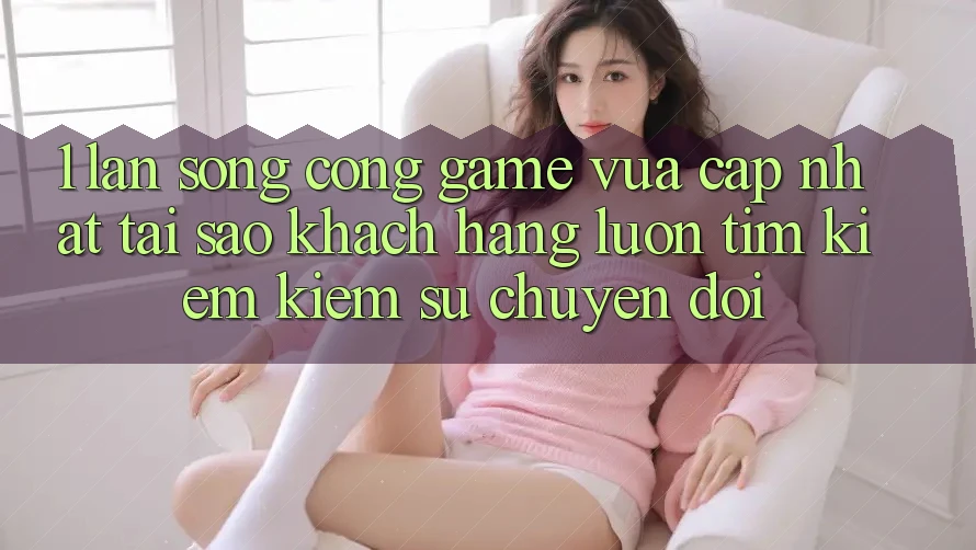 1. Làn Sóng Cổng Game Vừa cập nhật: Tại Sao Khách hàng Luôn Tìm kiếm Kiếm Sự Chuyển đổi? 1. Làn Sóng Cổng Game Vừa cập nhật: Tại Sao Khách hàng Luôn Tìm kiếm Kiếm Sự Chuyển đổi?