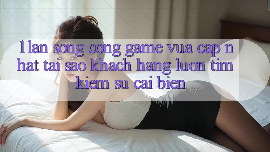 1. Làn Sóng Cổng Game Vừa cập nhật: Tại Sao Khách hàng Luôn Tìm Kiếm Sự Cải biến? 1. Làn Sóng Cổng Game Vừa cập nhật: Tại Sao Khách hàng Luôn Tìm Kiếm Sự Cải biến?
