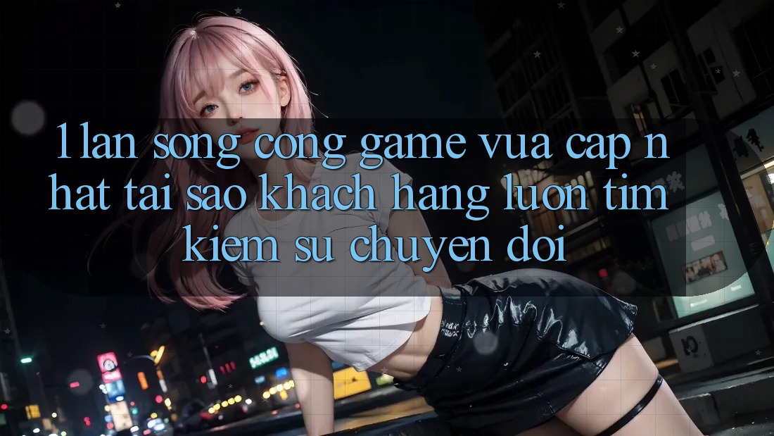 1. Làn Sóng Cổng Game Vừa cập nhật: Tại Sao Khách hàng Luôn Tìm Kiếm Sự Chuyển đổi? 1. Làn Sóng Cổng Game Vừa cập nhật: Tại Sao Khách hàng Luôn Tìm Kiếm Sự Chuyển đổi?