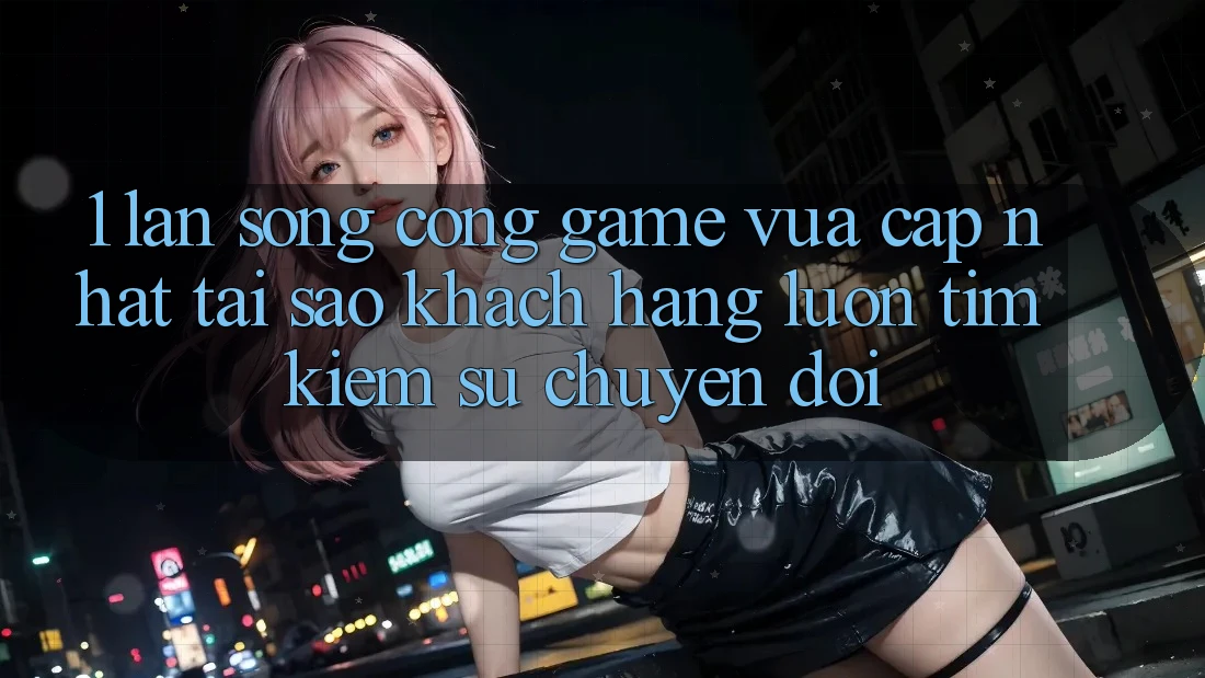 1. Làn Sóng Cổng Game Vừa cập nhật: Tại Sao Khách hàng Luôn Tìm Kiếm Sự Chuyển đổi? 1. Làn Sóng Cổng Game Vừa cập nhật: Tại Sao Khách hàng Luôn Tìm Kiếm Sự Chuyển đổi?