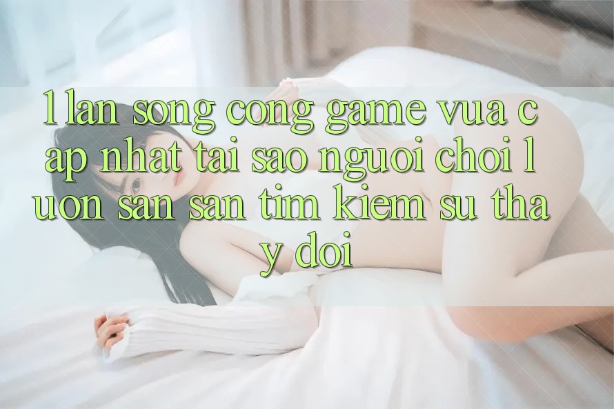 1. Làn Sóng Cổng Game Vừa cập nhật: Tại Sao Người Chơi Luôn Săn săn tìm kiếm Sự Thay Đổi?