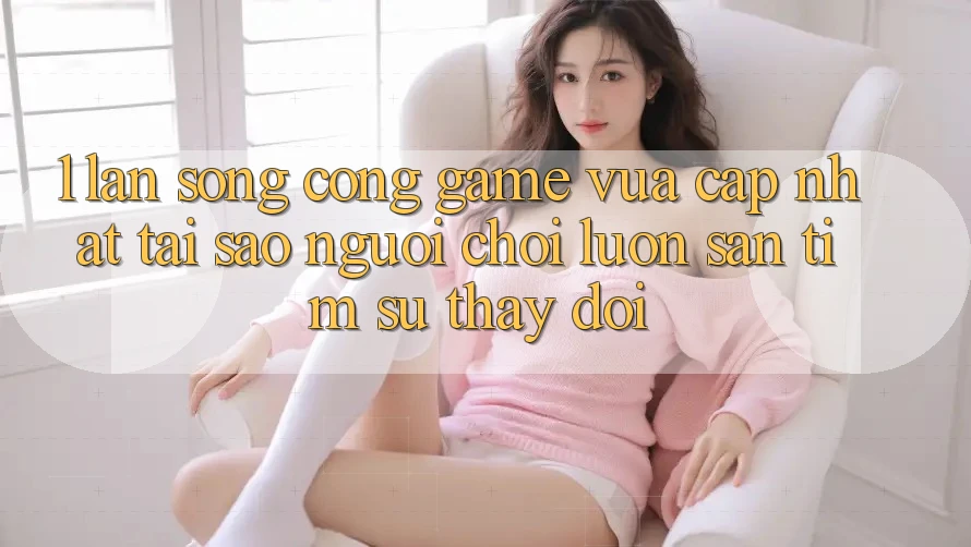 1. Làn Sóng Cổng Game Vừa cập nhật: Tại Sao Người Chơi Luôn Săn tìm Sự Thay Đổi?