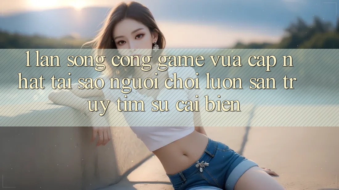 1. Làn Sóng Cổng Game Vừa cập nhật: Tại Sao Người Chơi Luôn Săn truy tìm Sự Cải biến?