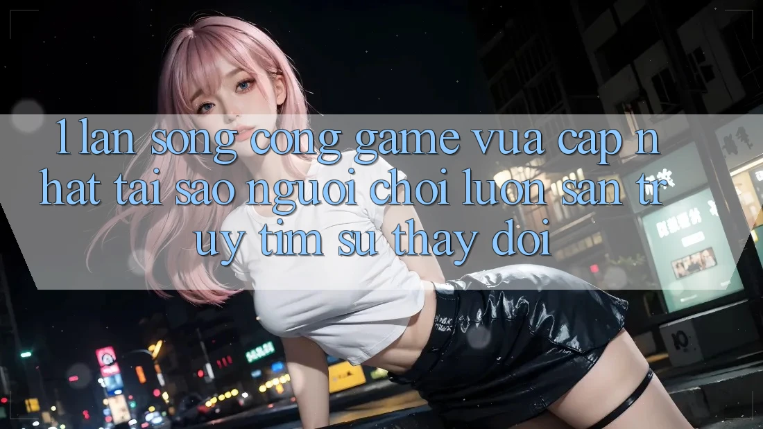 1. Làn Sóng Cổng Game Vừa cập nhật: Tại Sao Người Chơi Luôn Săn truy tìm Sự Thay đổi?