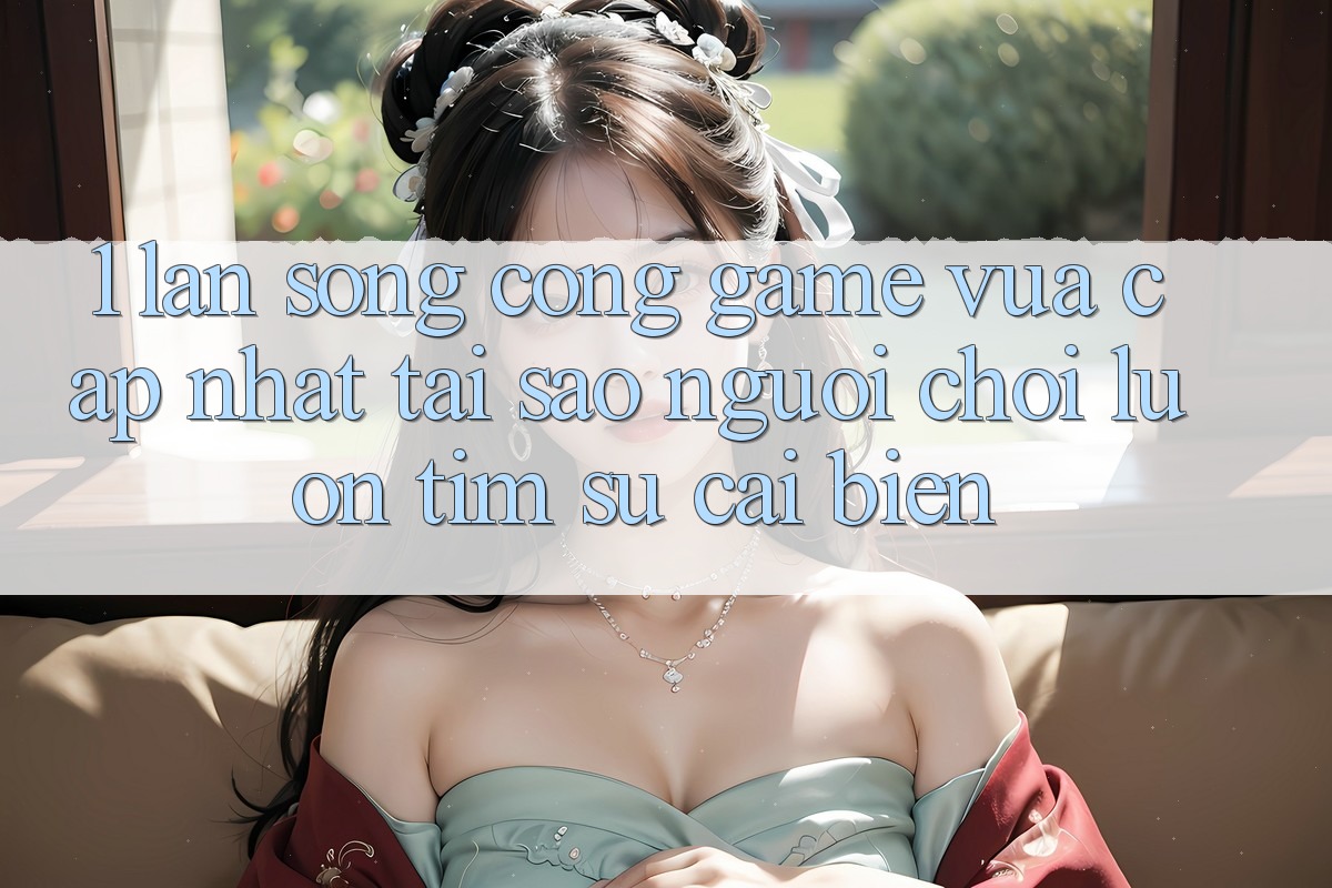 1. Làn Sóng Cổng Game Vừa cập nhật: Tại Sao Người Chơi Luôn Tìm Sự Cải biến?