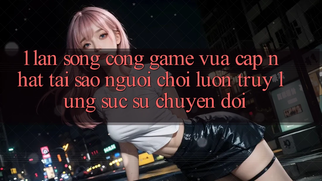 1. Làn Sóng Cổng Game Vừa cập nhật: Tại Sao Người Chơi Luôn Truy lùng sục Sự Chuyển đổi?