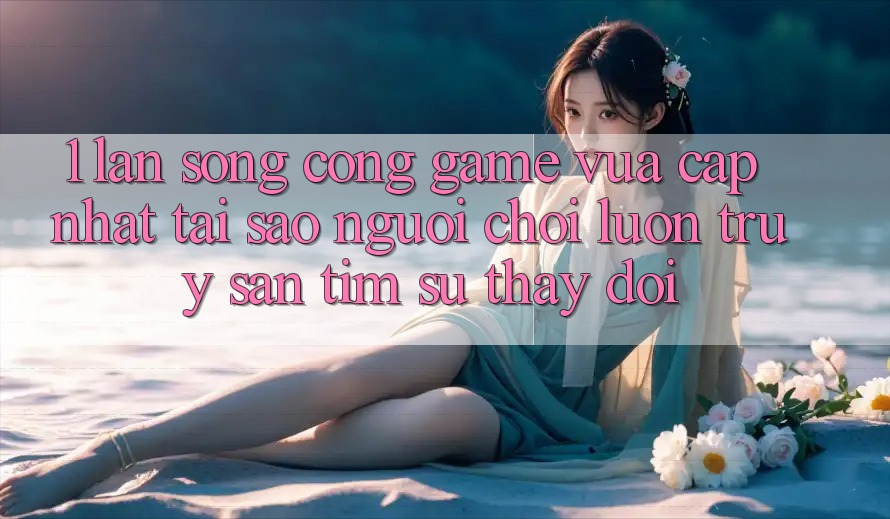 1. Làn Sóng Cổng Game Vừa cập nhật: Tại Sao Người Chơi Luôn Truy săn tìm Sự Thay Đổi? 1. Làn Sóng Cổng Game Vừa cập nhật: Tại Sao Người Chơi Luôn Truy săn tìm Sự Thay Đổi?