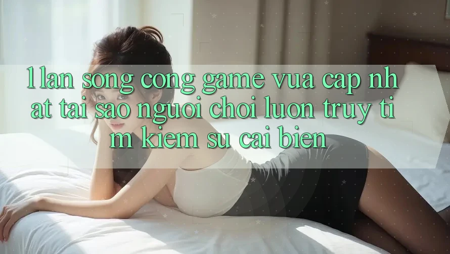 1. Làn Sóng Cổng Game Vừa cập nhật: Tại Sao Người Chơi Luôn Truy tìm Kiếm Sự Cải biến?