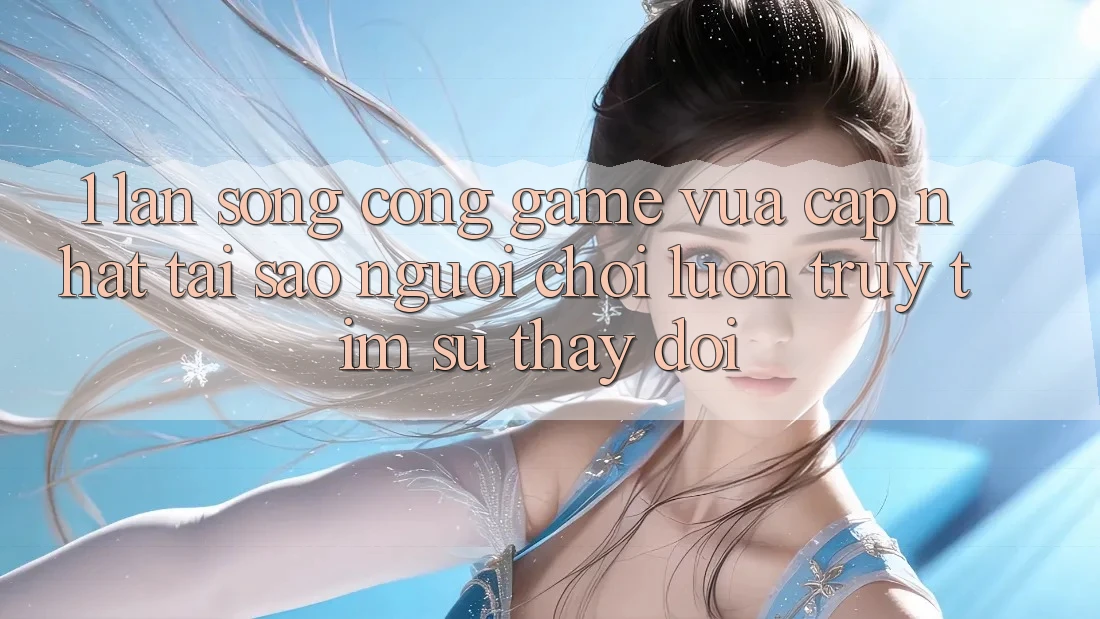1. Làn Sóng Cổng Game Vừa cập nhật: Tại Sao Người Chơi Luôn Truy tìm Sự Thay Đổi?