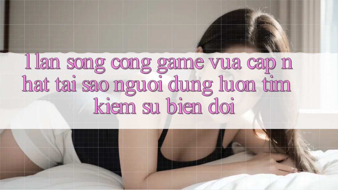 1. Làn Sóng Cổng Game Vừa cập nhật: Tại Sao Người dùng Luôn Tìm kiếm Sự Biến đổi? 1. Làn Sóng Cổng Game Vừa cập nhật: Tại Sao Người dùng Luôn Tìm kiếm Sự Biến đổi?