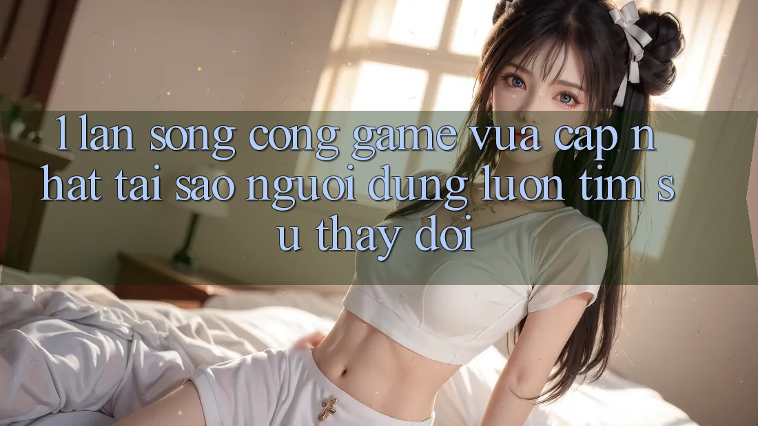 1. Làn Sóng Cổng Game Vừa cập nhật: Tại Sao Người dùng Luôn Tìm Sự Thay đổi? 1. Làn Sóng Cổng Game Vừa cập nhật: Tại Sao Người dùng Luôn Tìm Sự Thay đổi?